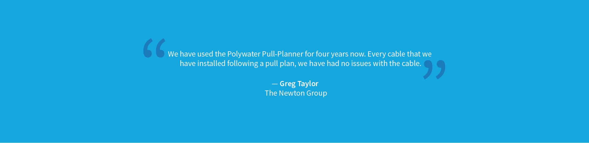 A quote on a blue background that says, "We have used Polywater Pull-Planner for four years now. Every cable that we have installed following a pull plan, we have had no issues with the cable. - Greg Taylor, The Newton Group"