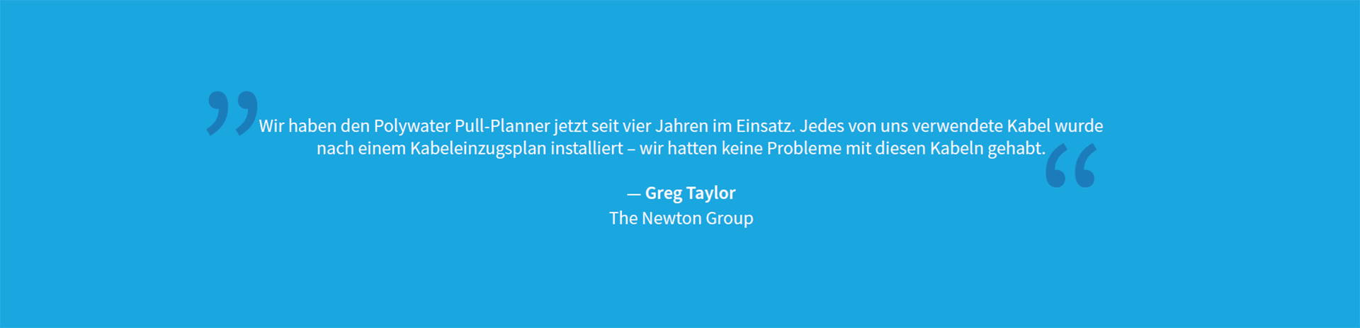 Ein Zitat auf blauem Hintergrund, das besagt: „Wir verwenden Polywater Pull-Planner jetzt seit vier Jahren. Bei jedem Kabel, das wir nach einem Pull-Plan installiert haben, hatten wir keine Probleme mit dem Kabel. – Greg Taylor, The Newton Group“