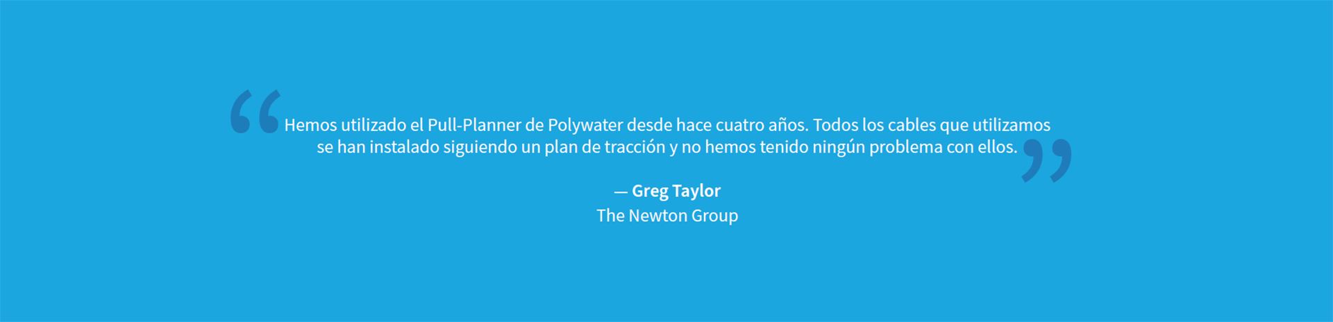 Una cita sobre un fondo azul que dice: "Hemos utilizado Polywater Pull-Planner durante cuatro años. Cada cable que hemos instalado siguiendo un plan de extracción, no hemos tenido problemas con el cable. - Greg Taylor, The Newton Group"